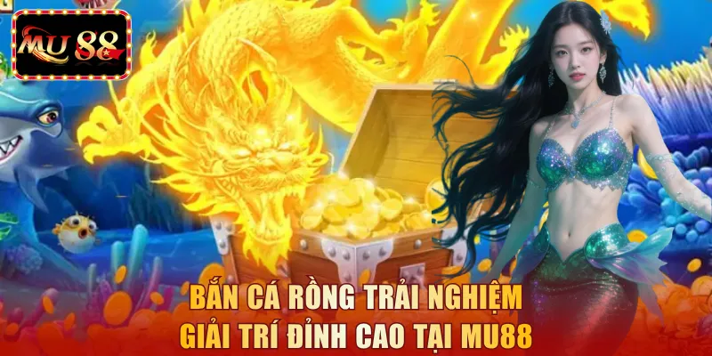 Bắn cá rồng trải nghiệm giải trí đỉnh cao tại MU88