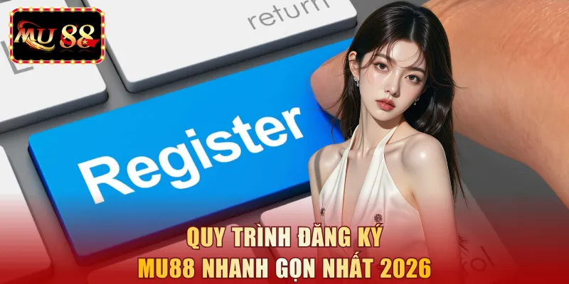 Quy trình đăng ký MU88 nhanh gọn nhất 2026