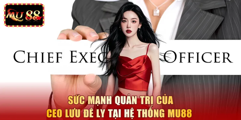 Sức mạnh quản trị của CEO Lưu Đê Ly tại hệ thống MU88
